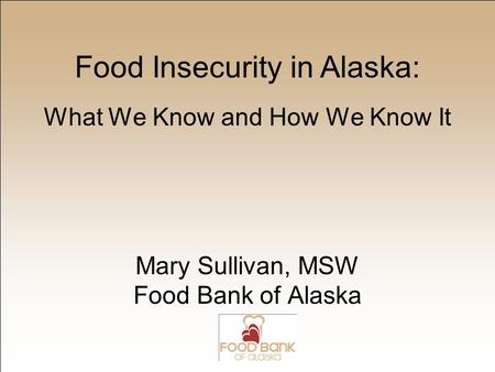 What We Know and How We Know It Mary Sullivan, MSW Food Bank of Alaska Food Insecurity in Alaska: