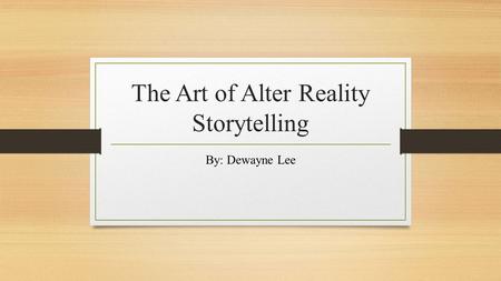 The Art of Alter Reality Storytelling By: Dewayne Lee.