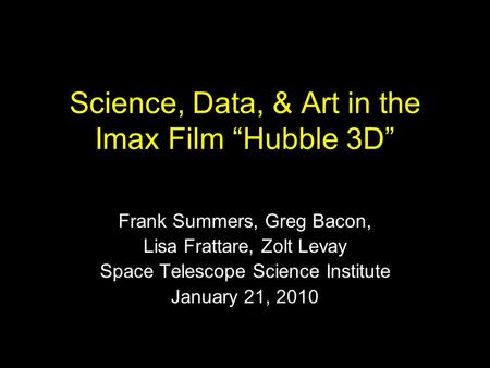 Science, Data, & Art in the Imax Film “Hubble 3D” Frank Summers, Greg Bacon, Lisa Frattare, Zolt Levay Space Telescope Science Institute January 21, 2010.
