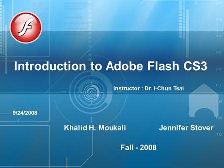 Introduction to Adobe Flash CS3 Khalid H. Moukali Jennifer Stover Fall - 2008 9/24/2008 Instructor : Dr. I-Chun Tsai.