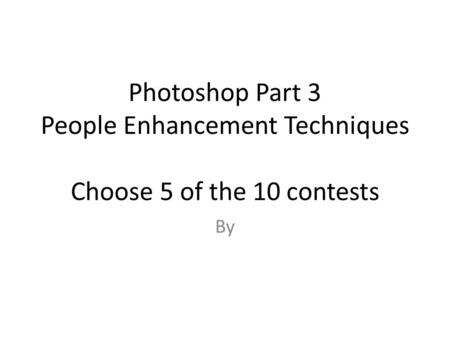 Photoshop Part 3 People Enhancement Techniques Choose 5 of the 10 contests By.
