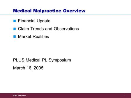 © 2005 Towers Perrin 1 Medical Malpractice Overview Financial Update Claim Trends and Observations Market Realities PLUS Medical PL Symposium March 16,
