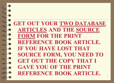 1 GET OUT YOUR TWO DATABASE ARTICLES AND THE SOURCE FORM FOR THE PRINT REFERENCE BOOK ARTICLE. IF YOU HAVE LOST THAT SOURCE FORM, YOU NEED TO GET OUT THE.