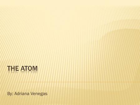 The atom By: Adriana Venegas.