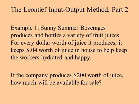 The Leontief Input-Output Method, Part 2 Example 1: Sunny Summer Beverages produces and bottles a variety of fruit juices. For every dollar worth of juice.