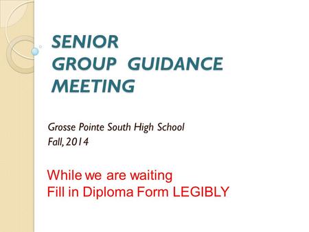 SENIOR GROUP GUIDANCE MEETING Grosse Pointe South High School Fall, 2014 While we are waiting Fill in Diploma Form LEGIBLY.