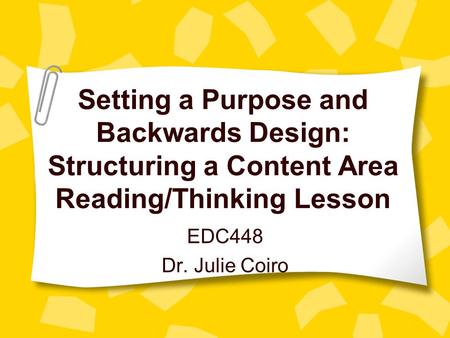 Setting a Purpose and Backwards Design: Structuring a Content Area Reading/Thinking Lesson EDC448 Dr. Julie Coiro.