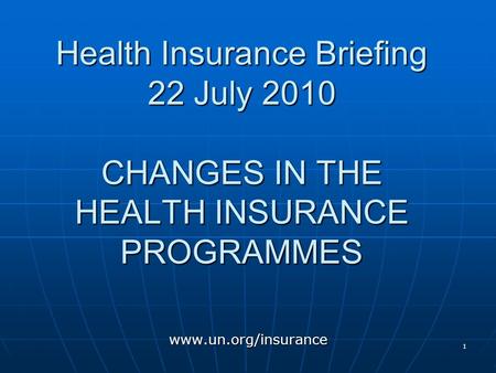 1 Health Insurance Briefing 22 July 2010 CHANGES IN THE HEALTH INSURANCE PROGRAMMES www.un.org/insurance.