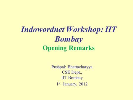Indowordnet Workshop: IIT Bombay Opening Remarks Pushpak Bhattacharyya CSE Dept., IIT Bombay 1 st January, 2012.