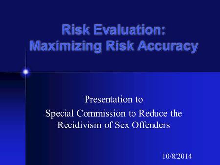 Risk Evaluation: Maximizing Risk Accuracy Presentation to Special Commission to Reduce the Recidivism of Sex Offenders 10/8/2014.