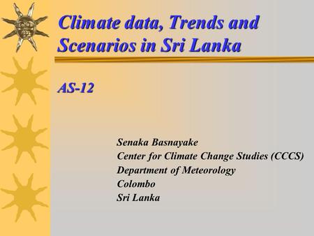 Climate data, Trends and Scenarios in Sri Lanka AS-12 Senaka Basnayake Center for Climate Change Studies (CCCS) Department of Meteorology Colombo Sri Lanka.