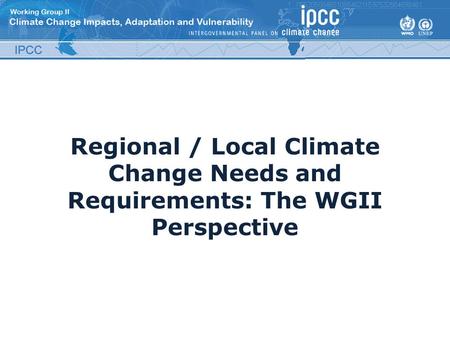 Regional / Local Climate Change Needs and Requirements: The WGII Perspective.
