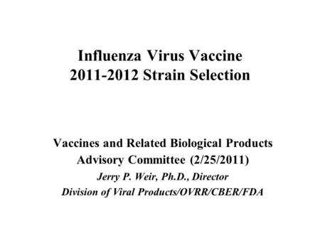 Influenza Virus Vaccine 2011-2012 Strain Selection Vaccines and Related Biological Products Advisory Committee (2/25/2011) Jerry P. Weir, Ph.D., Director.