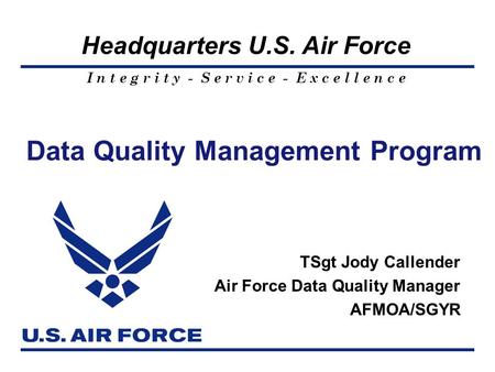 I n t e g r i t y - S e r v i c e - E x c e l l e n c e Headquarters U.S. Air Force Data Quality Management Program TSgt Jody Callender Air Force Data.