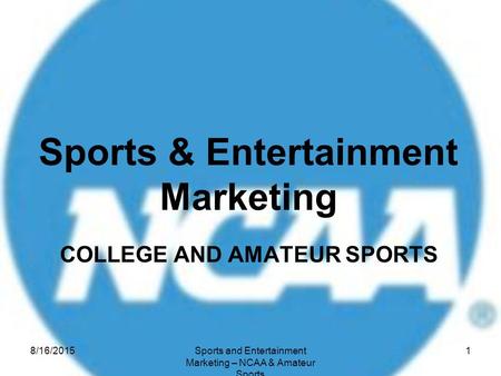 COLLEGE AND AMATEUR SPORTS Sports & Entertainment Marketing 8/16/2015Sports and Entertainment Marketing – NCAA & Amateur Sports 1.