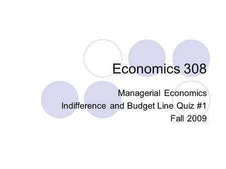 Economics 308 Managerial Economics Indifference and Budget Line Quiz #1 Fall 2009.