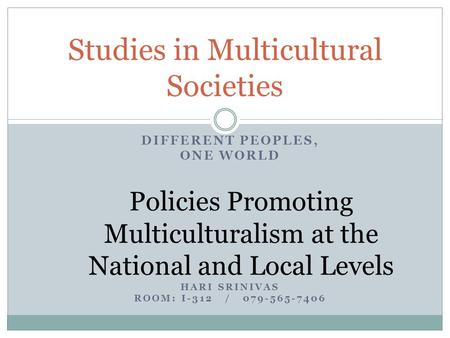 DIFFERENT PEOPLES, ONE WORLD Policies Promoting Multiculturalism at the National and Local Levels HARI SRINIVAS ROOM: I-312 / 079-565-7406 Studies in Multicultural.