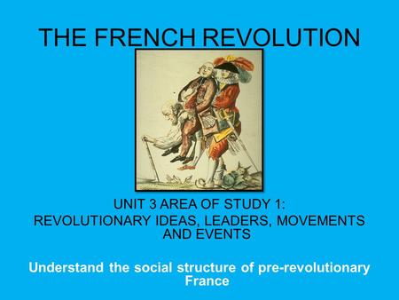 THE FRENCH REVOLUTION UNIT 3 AREA OF STUDY 1: REVOLUTIONARY IDEAS, LEADERS, MOVEMENTS AND EVENTS Understand the social structure of pre-revolutionary France.
