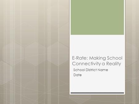 E-Rate: Making School Connectivity a Reality School District Name Date.