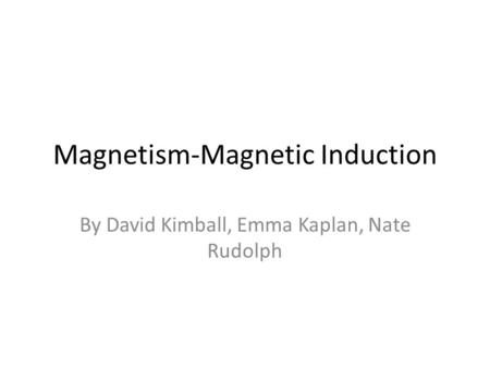 Magnetism-Magnetic Induction By David Kimball, Emma Kaplan, Nate Rudolph.