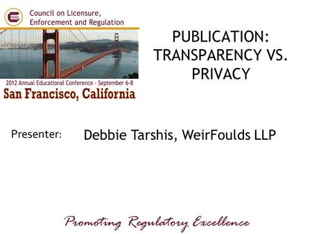 Presenter: Promoting Regulatory Excellence Debbie Tarshis, WeirFoulds LLP PUBLICATION: TRANSPARENCY VS. PRIVACY.
