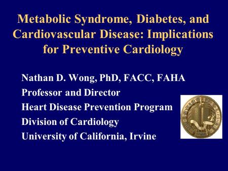 Metabolic Syndrome, Diabetes, and Cardiovascular Disease: Implications for Preventive Cardiology Nathan D. Wong, PhD, FACC, FAHA Professor and Director.