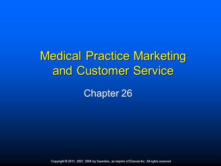 Copyright © 2011, 2007, 2004 by Saunders, an imprint of Elsevier Inc. All rights reserved. 1 Medical Practice Marketing and Customer Service Chapter 26.
