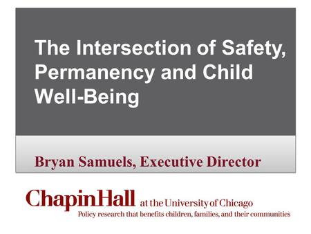 Bryan Samuels, Executive Director The Intersection of Safety, Permanency and Child Well-Being Bryan Samuels, Executive Director.