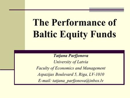 The Performance of Baltic Equity Funds Tatjana Parfjonova University of Latvia Faculty of Economics and Management Aspazijas Boulevard 5, Riga, LV-1010.