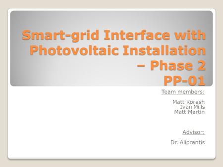 Smart-grid Interface with Photovoltaic Installation – Phase 2 PP-01 Team members: Matt Koresh Ivan Mills Matt Martin Advisor: Dr. Aliprantis.