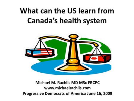What can the US learn from Canada’s health system Michael M. Rachlis MD MSc FRCPC www.michaelrachlis.com Progressive Democrats of America June 16, 2009.