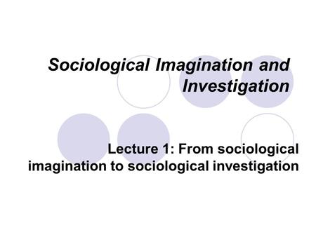 Sociological Imagination and Investigation Lecture 1: From sociological imagination to sociological investigation.