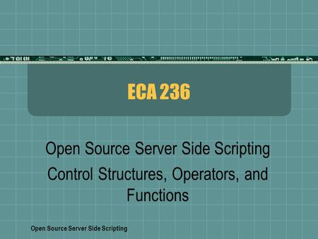 Open Source Server Side Scripting ECA 236 Open Source Server Side Scripting Control Structures, Operators, and Functions.
