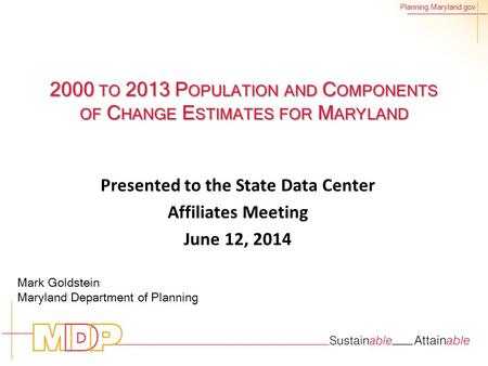 Planning.Maryland.gov 2000 TO 2013 P OPULATION AND C OMPONENTS OF C HANGE E STIMATES FOR M ARYLAND Presented to the State Data Center Affiliates Meeting.