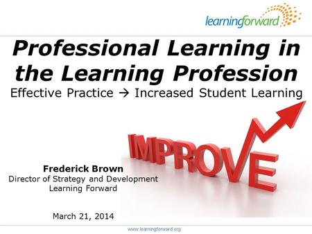Professional Learning in the Learning Profession Effective Practice  Increased Student Learning www.learningforward.org Frederick Brown Director of Strategy.