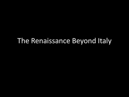 The Renaissance Beyond Italy. The Big Idea The Renaissance spread far beyond Italy, and as it spread it changed.