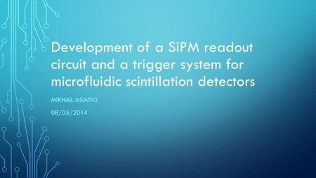 Development of a SiPM readout circuit and a trigger system for microfluidic scintillation detectors MIKHAIL ASIATICI 08/05/2014.