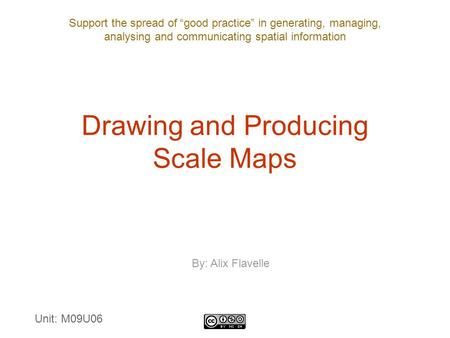 Support the spread of “good practice” in generating, managing, analysing and communicating spatial information Drawing and Producing Scale Maps Unit: M09U06.