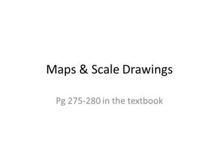 Maps & Scale Drawings Pg 275-280 in the textbook.