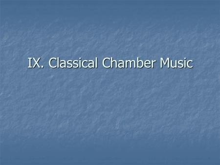 IX. Classical Chamber Music. Classical Chamber Music Designed for intimate setting of a room in a home or palace, rather than for a public concert hall.