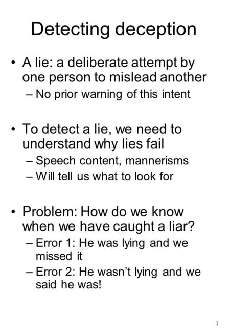 Detecting deception A lie: a deliberate attempt by one person to mislead another No prior warning of this intent To detect a lie, we need to understand.