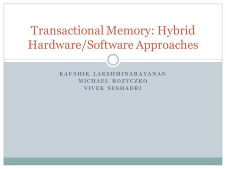 KAUSHIK LAKSHMINARAYANAN MICHAEL ROZYCZKO VIVEK SESHADRI Transactional Memory: Hybrid Hardware/Software Approaches.