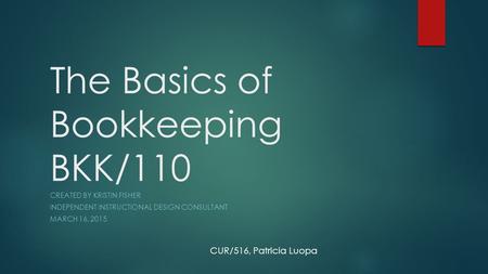 The Basics of Bookkeeping BKK/110 CREATED BY KRISTIN FISHER INDEPENDENT INSTRUCTIONAL DESIGN CONSULTANT MARCH 16, 2015 CUR/516, Patricia Luopa.