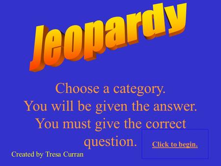 Choose a category. You will be given the answer. You must give the correct question. Created by Tresa Curran Click to begin.