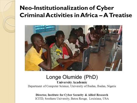 Neo-Institutionalization of Cyber Criminal Activities in Africa – A Treatise Longe Olumide (PhD) University Academic Department of Computer Science, University.