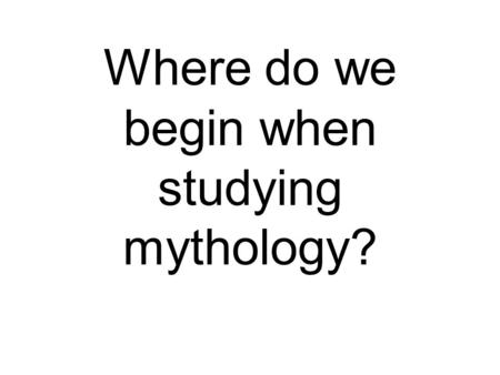 Where do we begin when studying mythology?