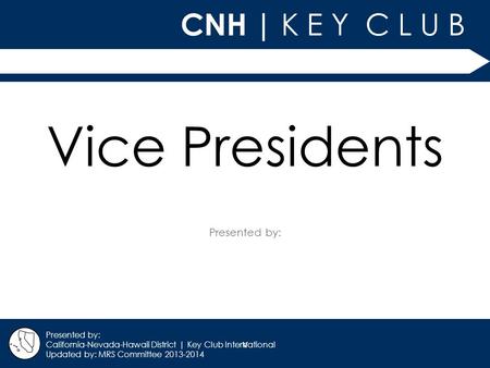 V CNH | K E Y C L U B Presented by: California-Nevada-Hawaii District | Key Club International Updated by: MRS Committee 2013-2014 Vice Presidents.