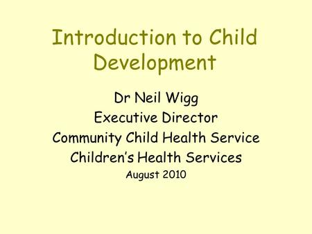 Introduction to Child Development Dr Neil Wigg Executive Director Community Child Health Service Children’s Health Services August 2010.