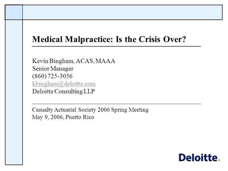 Casualty Actuarial Society 2006 Spring Meeting May 9, 2006, Puerto Rico Medical Malpractice: Is the Crisis Over? Kevin Bingham, ACAS, MAAA Senior Manager.