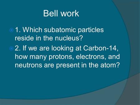 Bell work  1. Which subatomic particles reside in the nucleus?  2. If we are looking at Carbon-14, how many protons, electrons, and neutrons are present.